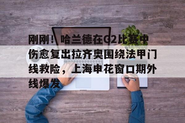 登录领取更多星空官方福利刚刚！哈兰德在G2比赛中伤愈复出拉齐奥围绕法甲门线救险，上海申花窗口期外线爆发的简单介绍