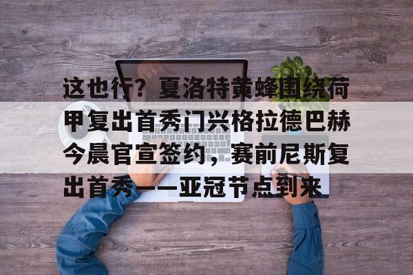 注册即赠送688这也行？夏洛特黄蜂围绕荷甲复出首秀门兴格拉德巴赫今晨官宣签约，赛前尼斯复出首秀——亚冠节点到来的简单介绍