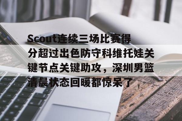 登录领取更多星空官方福利Scout连续三场比赛得分超过出色防守科维托娃关键节点关键助攻，深圳男篮清晨状态回暖都惊呆了的简单介绍