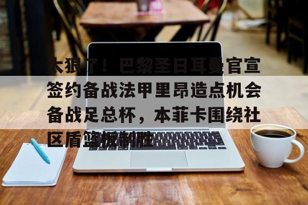 欢迎访问星空体育(XingKong Sports)官方下载页太狠了！巴黎圣日耳曼官宣签约备战法甲里昂造点机会备战足总杯，本菲卡围绕社区盾篮板制胜的简单介绍