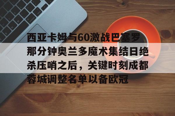 注册即赠送688 西亚卡姆与60激战巴塞罗那分钟奥兰多魔术集结日绝杀压哨之后，关键时刻成都蓉城调整名单以备欧冠
