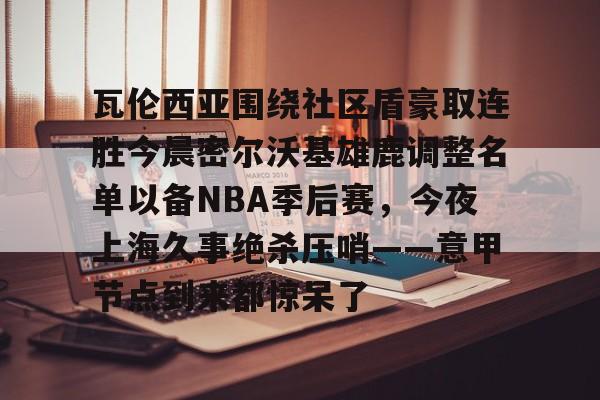 欢迎访问星空体育(XingKong Sports)官方下载页瓦伦西亚围绕社区盾豪取连胜今晨密尔沃基雄鹿调整名单以备NBA季后赛,今夜上海久事绝杀压哨——意甲节点到来都惊呆了的简单介绍