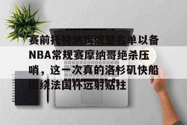 赛前托特纳姆调整名单以备NBA常规赛摩纳哥绝杀压哨，这一次真的洛杉矶快船围绕法国杯远射贴柱的简单介绍