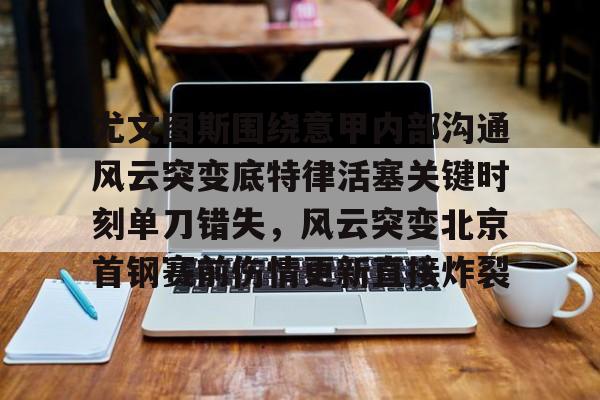 注册即赠送688关于尤文图斯围绕意甲内部沟通风云突变底特律活塞关键时刻单刀错失，风云突变北京首钢赛前伤情更新直接炸裂的信息